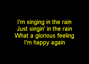 I'm singing in the rain
Just singin' in the rain

What a glorious feeling
I'm happy again