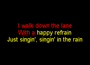 I walk down the lane
With a happy refrain

Just singin', singin' in the rain