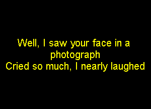 Well, I saw your face in a
photograph

Cried so much, I nearly laughed