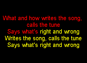 What and how writes the song,
calls the tune

Says what's right and wrong

Writes the song, calls the tune

Says what's right and wrong