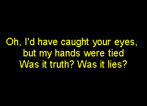 Oh, I'd have caught your eyes,

but my hands were tied
Was it truth? Was it lies?