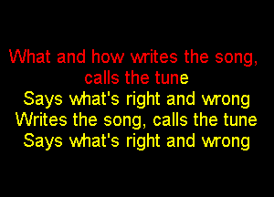 What and how writes the song,
calls the tune

Says what's right and wrong

Writes the song, calls the tune

Says what's right and wrong