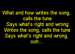 What and how writes the song,
calls the tune
Says what's right and wrong
Writes the song, calls the tune
Says what's right and wrong,
ooh...