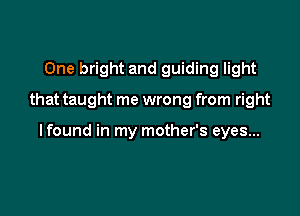 One bright and guiding light

that taught me wrong from right

lfound in my mother's eyes...