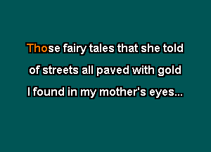 Those fairy tales that she told

of streets all paved with gold

lfound in my mother's eyes...