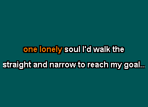 one lonely soul I'd walk the

straight and narrow to reach my goal...