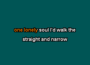 one lonely soul I'd walk the

straight and narrow