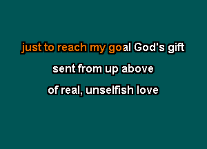 just to reach my goal God's gift

sent from up above

of real, unselfish love