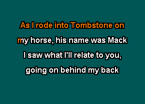 As I rode into Tombstone on

my horse, his name was Mack

lsaw what I'll relate to you,

going on behind my back