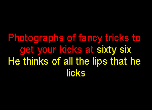 Photographs of fancy tricks to
get your kicks at sixty six

He thinks of all the lips that he
licks