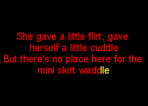 She gave a little flirt, gave
herself a little cuddle

But there's no place here for the
mini skirt waddle