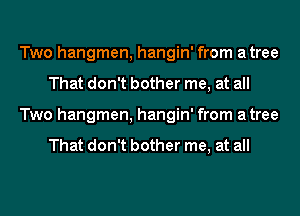 Two hangmen, hangin' from atree
That don't bother me, at all
Two hangmen, hangin' from atree

That don't bother me, at all