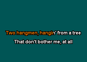 Two hangmen, hangin' from a tree

That don't bother me, at all