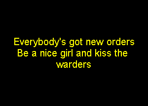 Everybody's got new orders

Be a nice girl and kiss the
warders