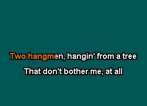 Two hangmen, hangin' from a tree

That don't bother me, at all