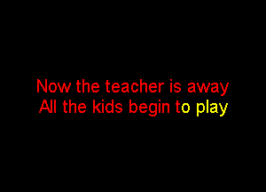 Now the teacher is away

All the kids begin to play