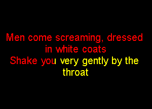 Men come screaming, dressed
in white coats

Shake you very gently by the
throat