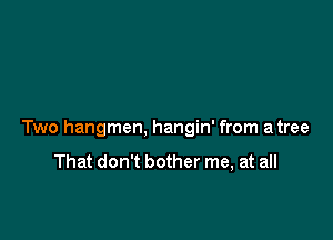Two hangmen, hangin' from a tree

That don't bother me, at all