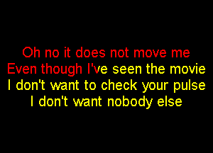 Oh no it does not move me
Even though I've seen the movie
I don't want to check your pulse

I don't want nobody else