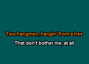 Two hangmen, hangin' from a tree

That don't bother me, at all