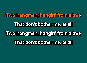 Two hangmen, hangin' from atree
That don't bother me, at all
Two hangmen, hangin' from atree

That don't bother me, at all