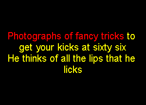 Photographs of fancy tricks to
get your kicks at sixty six

He thinks of all the lips that he
licks