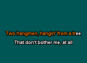 Two hangmen, hangin' from a tree

That don't bother me, at all