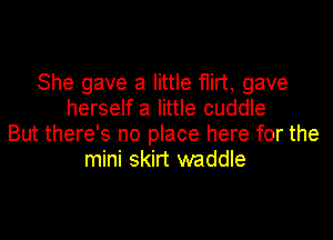 She gave a little flirt, gave
herself a little cuddle

But there's no place here for the
mini skirt waddle