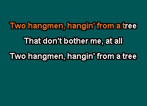 Two hangmen, hangin' from a tree

That don't bother me, at all

Two hangmen, hangin' from a tree