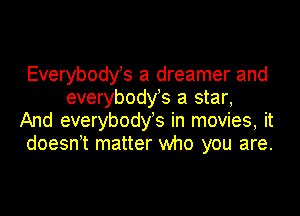 Everybodys a dreamer and
everybodys a star,

And everybodys in movies, it

doesn t matter who you are.