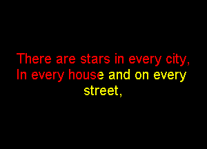 There are stars in every city,

In every house and on every
street,