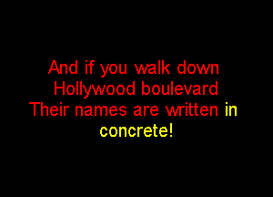 And if you walk down
Hollywood boulevard

Their names are written in
concrete!