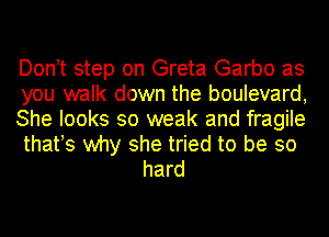 Don t step on Greta Garbo as

you walk down the boulevard,

She looks so weak and fragile

thafs why she tried to be so
hard
