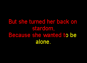 But she turned her back on
stardom,

Because she wanted to be
alone.