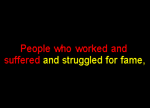 People who worked and

suffered and struggled for fame,