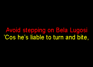 Avoid stepping on Bela Lugosi

Cos he's liable to turn and bite,
