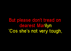 But please don t tread on

dearest Marilyn
Cos she's not very tough,
