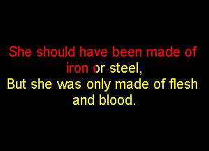 She should have been made of
iron or steel,

But she was only made of flesh
and blood.
