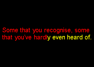 Some that you recognise, some

that you've hardly even heard of.