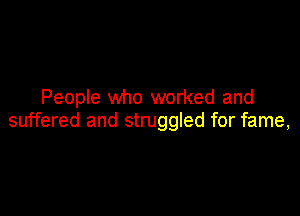 People who worked and

suffered and struggled for fame,