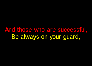 And those who are successful,

Be always on your guard,