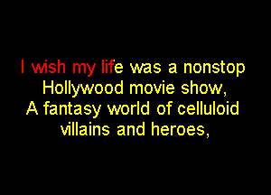 I wish my life was a nonstop
Hollywood movie show,

A fantasy world of celluloid
villains and heroes,