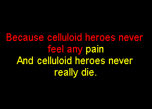 Because celluloid heroes never
feel any pain

And celluloid heroes never
really die.