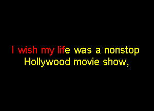 I wish my life was a nonstop

Hollywood movie show,