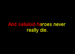 And celluloid heroes never

really die.