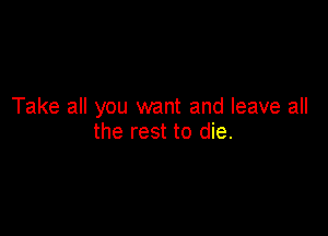 Take all you want and leave all

the rest to die.