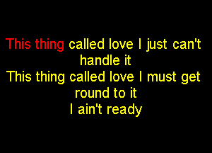 This thing called love I just can't
handle it

This thing called love I must get
round to it
I ain't ready