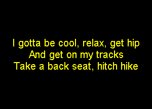 I gotta be cool, relax, get hip

And get on my tracks
Take a back seat, hitch hike