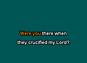 Were you there when

they crucified my Lord?