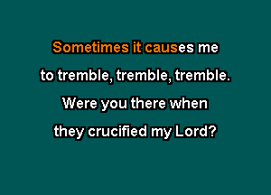 Sometimes it causes me
to tremble, tremble, tremble.

Were you there when

they crucified my Lord?